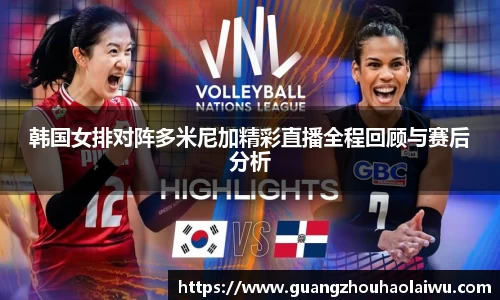 韩国女排对阵多米尼加精彩直播全程回顾与赛后分析