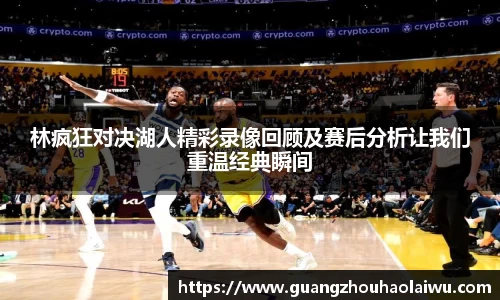 林疯狂对决湖人精彩录像回顾及赛后分析让我们重温经典瞬间