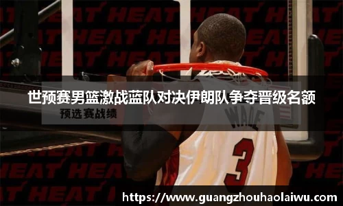世预赛男篮激战蓝队对决伊朗队争夺晋级名额